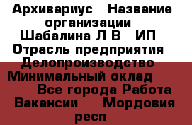 Архивариус › Название организации ­ Шабалина Л.В., ИП › Отрасль предприятия ­ Делопроизводство › Минимальный оклад ­ 23 000 - Все города Работа » Вакансии   . Мордовия респ.